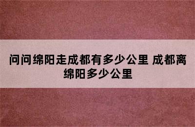 问问绵阳走成都有多少公里 成都离绵阳多少公里